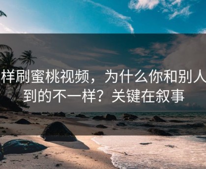 同样刷蜜桃视频，为什么你和别人看到的不一样？关键在叙事