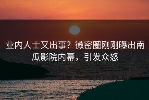业内人士又出事？微密圈刚刚曝出南瓜影院内幕，引发众怒