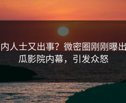 业内人士又出事？微密圈刚刚曝出南瓜影院内幕，引发众怒
