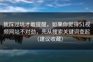 我踩过坑才敢提醒，如果你觉得51视频网站不对劲，先从搜索关键词查起（建议收藏）