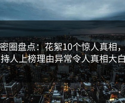微密圈盘点：花絮10个惊人真相，主持人上榜理由异常令人真相大白
