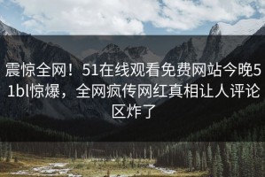 震惊全网！51在线观看免费网站今晚51bl惊爆，全网疯传网红真相让人评论区炸了