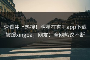 速看冲上热搜！明星在杏吧app下载被爆xingba，网友：全网热议不断