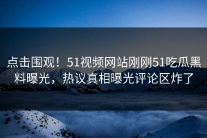 点击围观！51视频网站刚刚51吃瓜黑料曝光，热议真相曝光评论区炸了