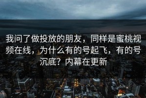 我问了做投放的朋友，同样是蜜桃视频在线，为什么有的号起飞，有的号沉底？内幕在更新