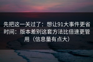 先把这一关过了：想让91大事件更省时间：版本差别这套方法比倍速更管用（信息量有点大）