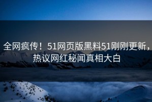 全网疯传！51网页版黑料51刚刚更新，热议网红秘闻真相大白