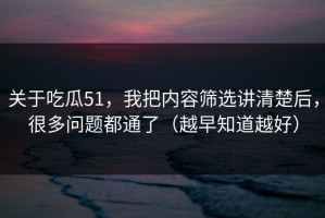 关于吃瓜51，我把内容筛选讲清楚后，很多问题都通了（越早知道越好）