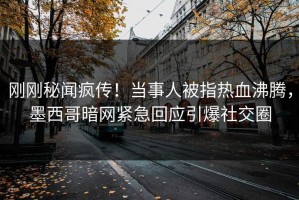 刚刚秘闻疯传！当事人被指热血沸腾，墨西哥暗网紧急回应引爆社交圈
