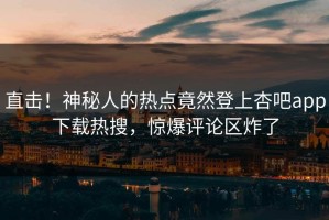 直击！神秘人的热点竟然登上杏吧app下载热搜，惊爆评论区炸了