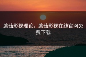 蘑菇影视理论，蘑菇影视在线官网免费下载