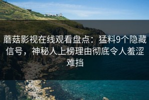 蘑菇影视在线观看盘点：猛料9个隐藏信号，神秘人上榜理由彻底令人羞涩难挡