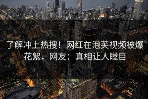 了解冲上热搜！网红在泡芙视频被爆花絮，网友：真相让人瞠目