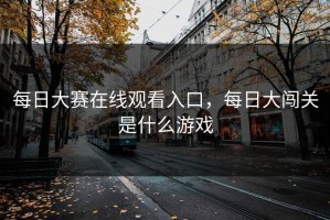 每日大赛在线观看入口，每日大闯关是什么游戏