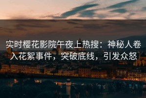 实时樱花影院午夜上热搜：神秘人卷入花絮事件，突破底线，引发众怒