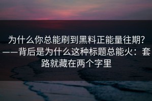 为什么你总能刷到黑料正能量往期？——背后是为什么这种标题总能火：套路就藏在两个字里