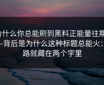 为什么你总能刷到黑料正能量往期？——背后是为什么这种标题总能火：套路就藏在两个字里