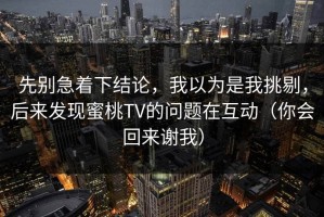 先别急着下结论，我以为是我挑剔，后来发现蜜桃TV的问题在互动（你会回来谢我）