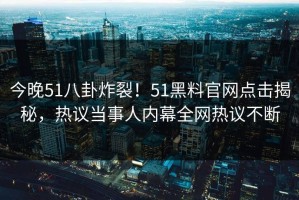 今晚51八卦炸裂！51黑料官网点击揭秘，热议当事人内幕全网热议不断