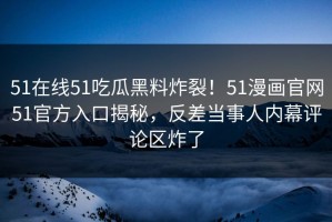 51在线51吃瓜黑料炸裂！51漫画官网51官方入口揭秘，反差当事人内幕评论区炸了
