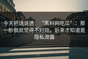 今天把话说透：“黑料网吃瓜”：那一秒我就觉得不对劲，后来才知道是隐私泄露