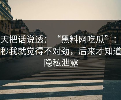 今天把话说透：“黑料网吃瓜”：那一秒我就觉得不对劲，后来才知道是隐私泄露