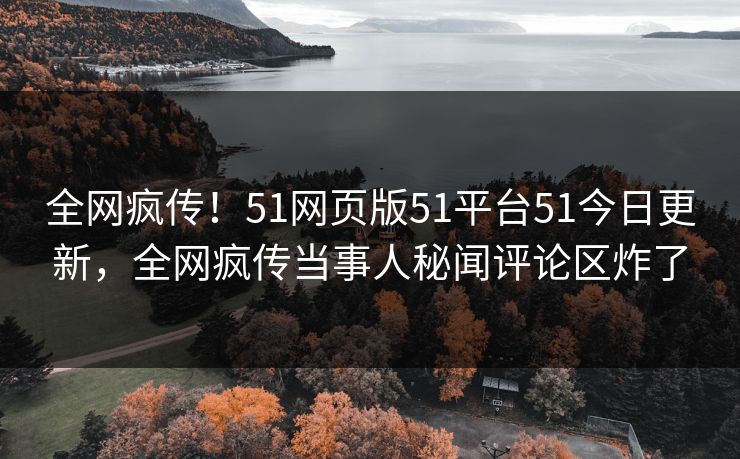全网疯传！51网页版51平台51今日更新，全网疯传当事人秘闻评论区炸了