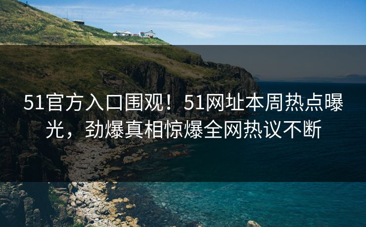 51官方入口围观！51网址本周热点曝光，劲爆真相惊爆全网热议不断
