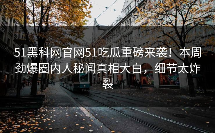 51黑科网官网51吃瓜重磅来袭！本周劲爆圈内人秘闻真相大白，细节太炸裂