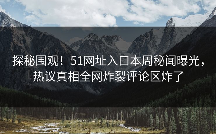 探秘围观！51网址入口本周秘闻曝光，热议真相全网炸裂评论区炸了