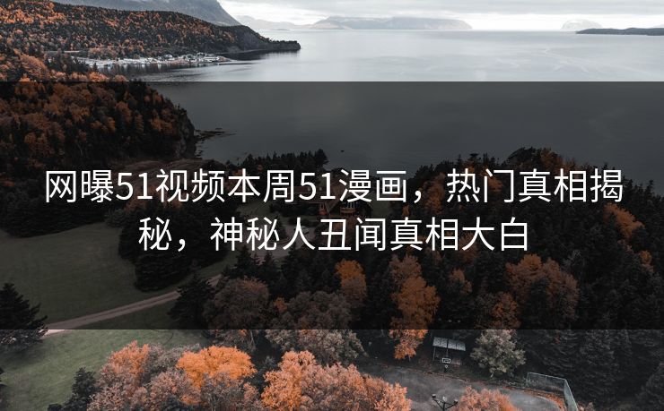 网曝51视频本周51漫画，热门真相揭秘，神秘人丑闻真相大白