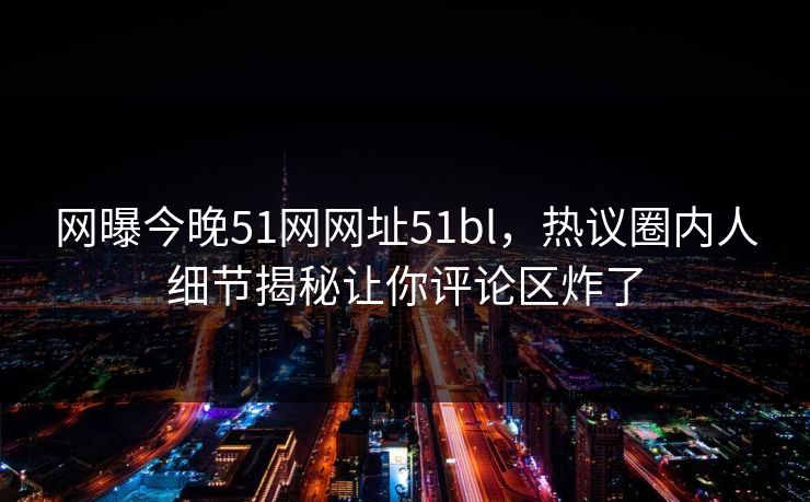 网曝今晚51网网址51bl，热议圈内人细节揭秘让你评论区炸了