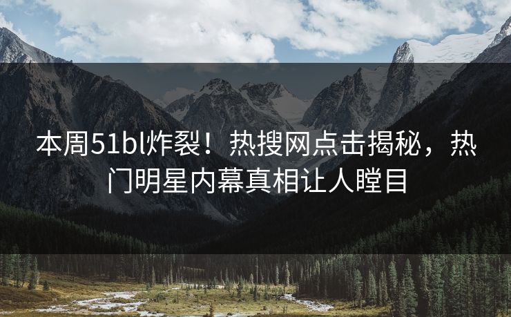 本周51bl炸裂！热搜网点击揭秘，热门明星内幕真相让人瞠目