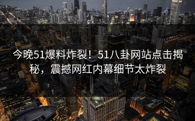 今晚51爆料炸裂！51八卦网站点击揭秘，震撼网红内幕细节太炸裂