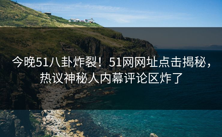 今晚51八卦炸裂！51网网址点击揭秘，热议神秘人内幕评论区炸了