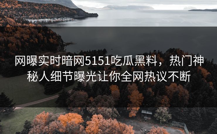 网曝实时暗网5151吃瓜黑料，热门神秘人细节曝光让你全网热议不断