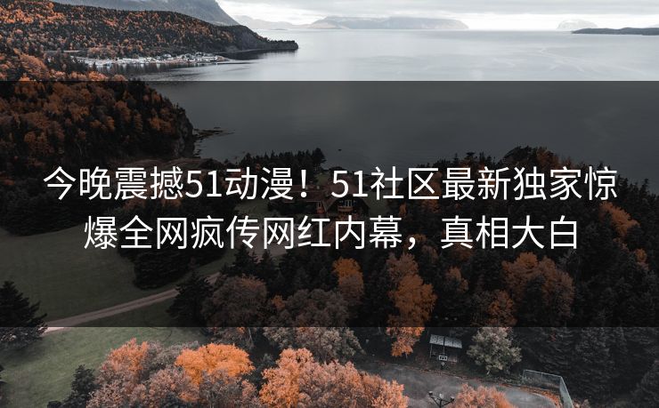 今晚震撼51动漫！51社区最新独家惊爆全网疯传网红内幕，真相大白
