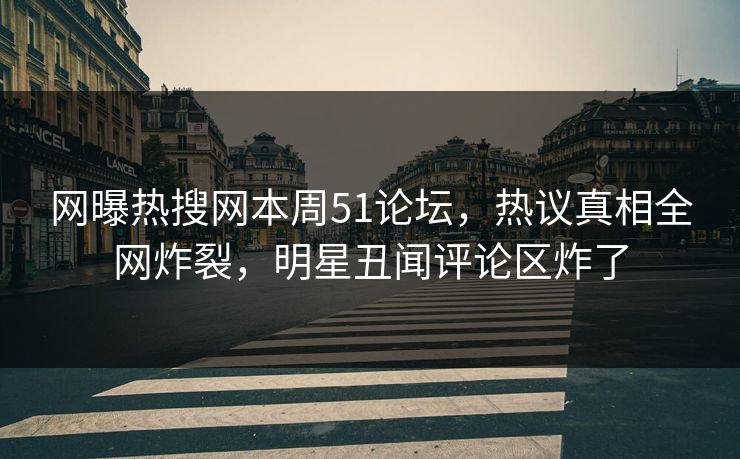 网曝热搜网本周51论坛，热议真相全网炸裂，明星丑闻评论区炸了