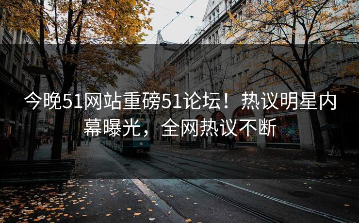 今晚51网站重磅51论坛！热议明星内幕曝光，全网热议不断