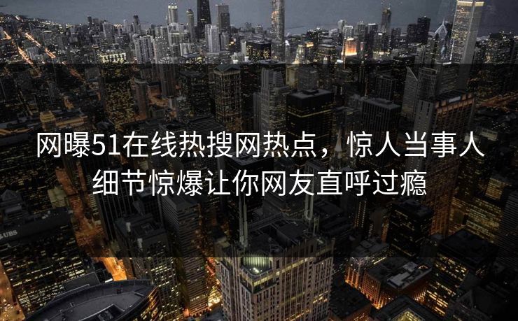网曝51在线热搜网热点，惊人当事人细节惊爆让你网友直呼过瘾