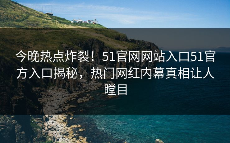 今晚热点炸裂！51官网网站入口51官方入口揭秘，热门网红内幕真相让人瞠目