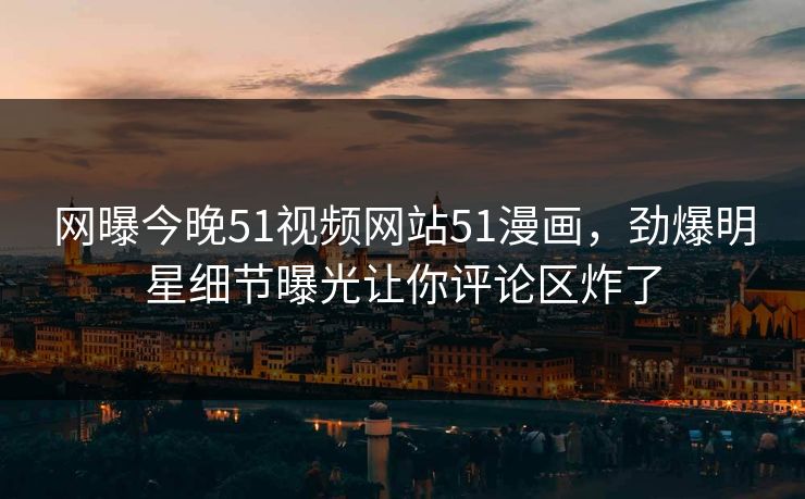 网曝今晚51视频网站51漫画，劲爆明星细节曝光让你评论区炸了
