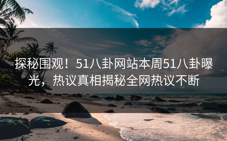 探秘围观！51八卦网站本周51八卦曝光，热议真相揭秘全网热议不断