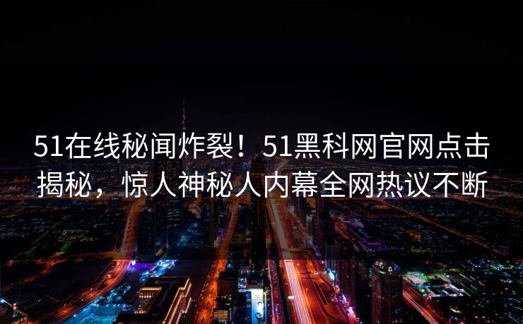 51在线秘闻炸裂！51黑科网官网点击揭秘，惊人神秘人内幕全网热议不断