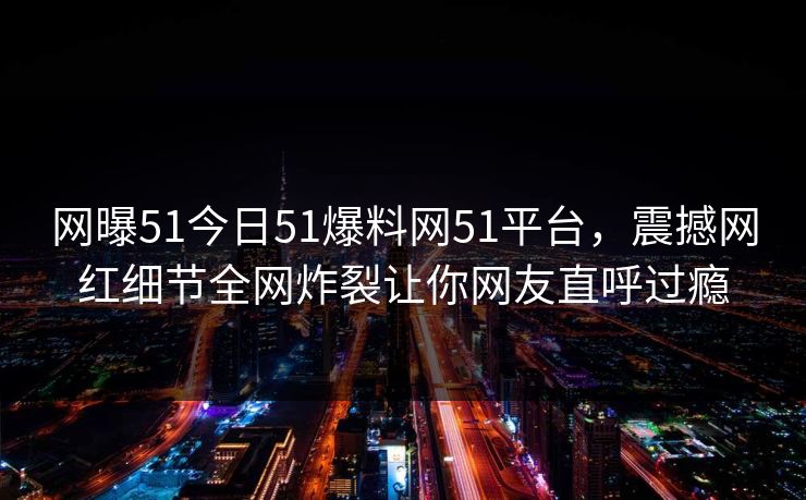 网曝51今日51爆料网51平台，震撼网红细节全网炸裂让你网友直呼过瘾
