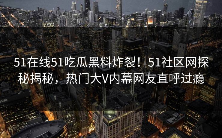 51在线51吃瓜黑料炸裂！51社区网探秘揭秘，热门大V内幕网友直呼过瘾