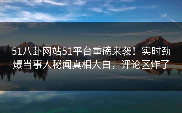 51八卦网站51平台重磅来袭！实时劲爆当事人秘闻真相大白，评论区炸了