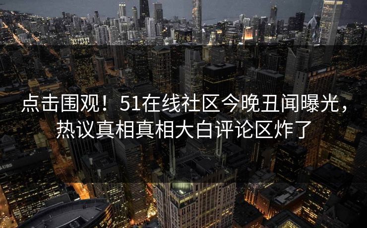 点击围观！51在线社区今晚丑闻曝光，热议真相真相大白评论区炸了