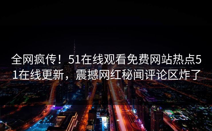 全网疯传！51在线观看免费网站热点51在线更新，震撼网红秘闻评论区炸了