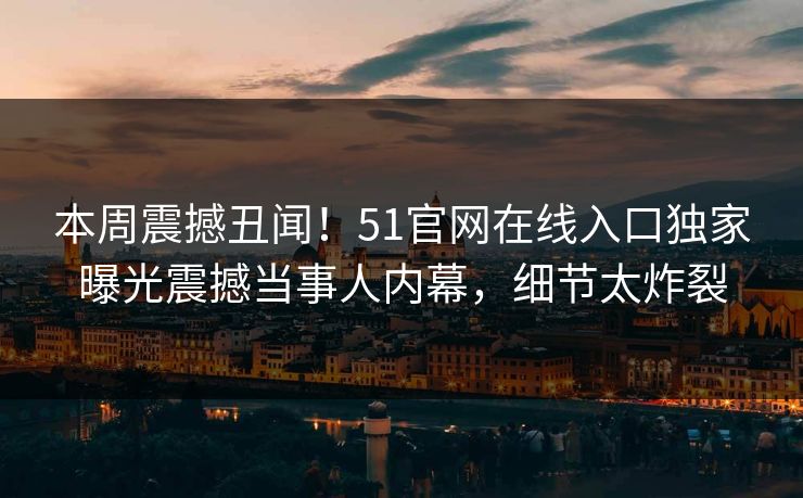本周震撼丑闻！51官网在线入口独家曝光震撼当事人内幕，细节太炸裂